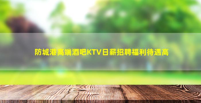 防城港高端酒吧KTV日薪招聘福利待遇高